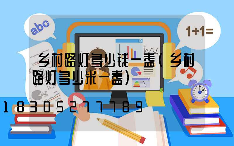 乡村路灯多少钱一盏(乡村路灯多少米一盏)