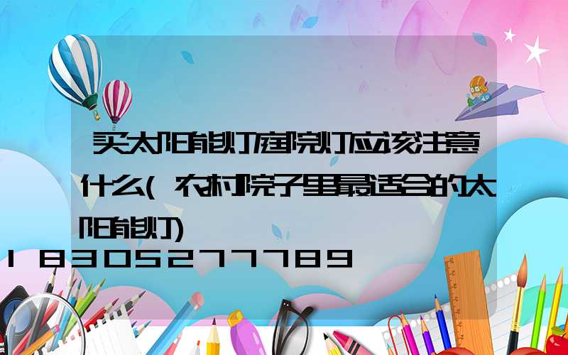 买太阳能灯庭院灯应该注意什么(农村院子里最适合的太阳能灯)