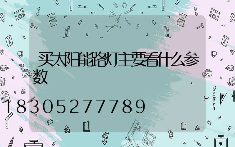 买太阳能路灯主要看什么参数