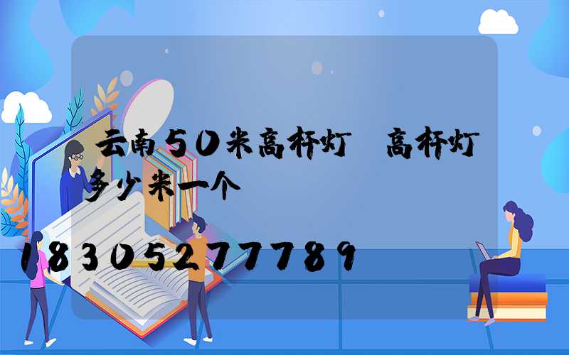 云南50米高杆灯(高杆灯多少米一个)
