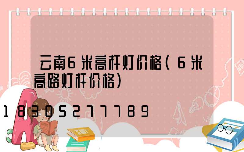 云南6米高杆灯价格(6米高路灯杆价格)