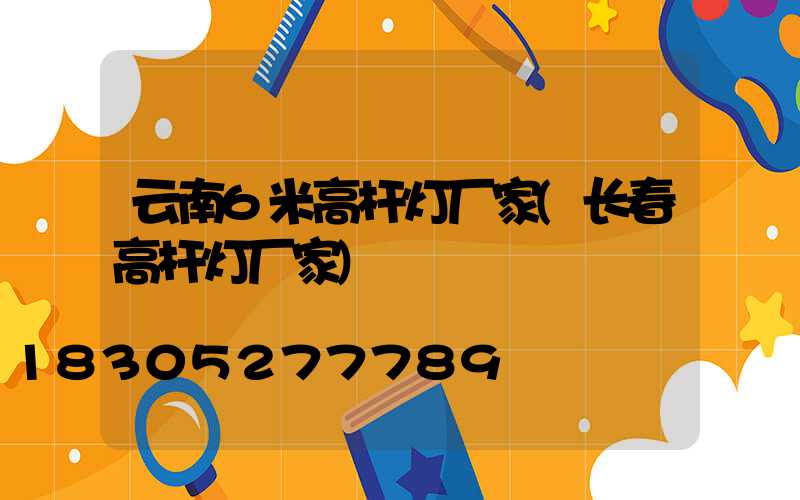 云南6米高杆灯厂家(长春高杆灯厂家)