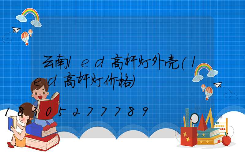 云南led高杆灯外壳(led高杆灯价格)
