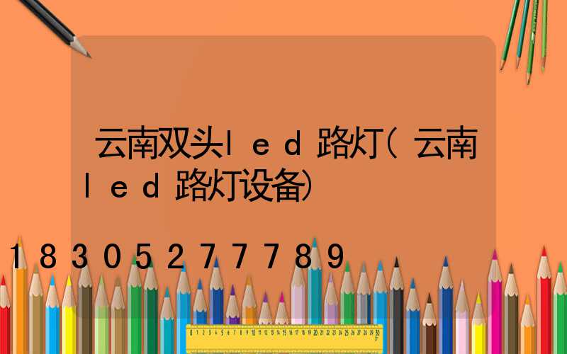 云南双头led路灯(云南led路灯设备)