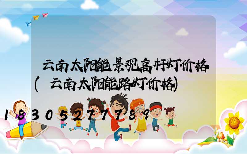 云南太阳能景观高杆灯价格(云南太阳能路灯价格)