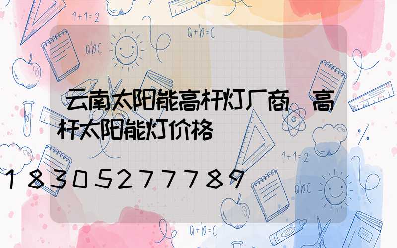 云南太阳能高杆灯厂商(高杆太阳能灯价格)