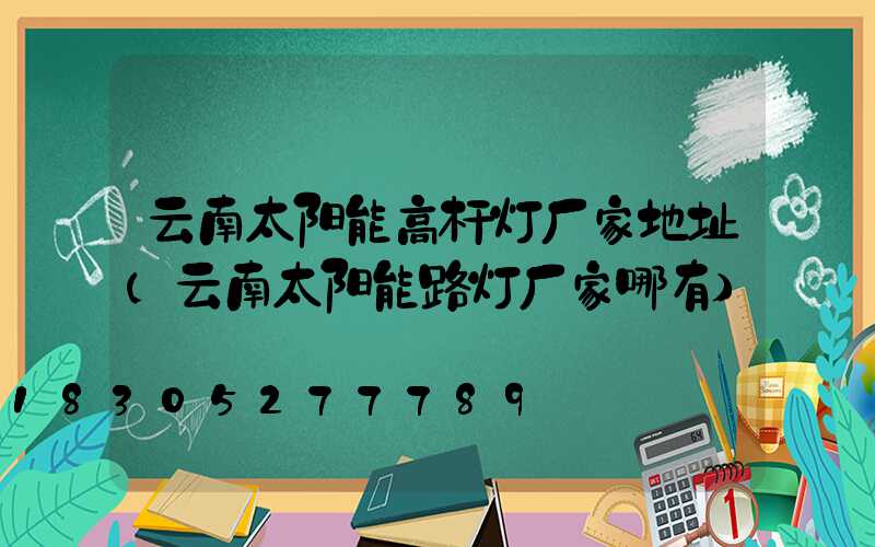 云南太阳能高杆灯厂家地址(云南太阳能路灯厂家哪有)