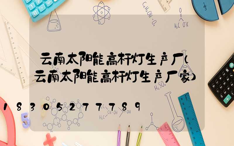 云南太阳能高杆灯生产厂(云南太阳能高杆灯生产厂家)