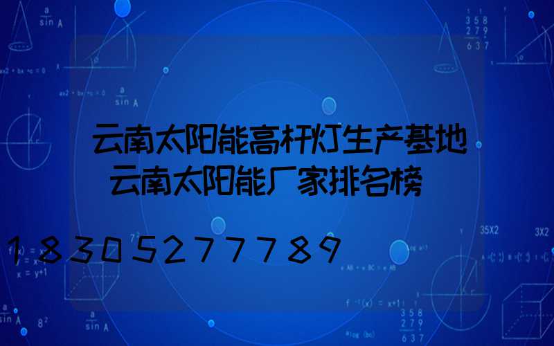 云南太阳能高杆灯生产基地(云南太阳能厂家排名榜)