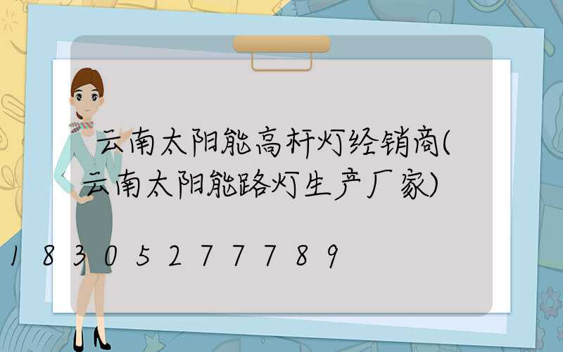 云南太阳能高杆灯经销商(云南太阳能路灯生产厂家)