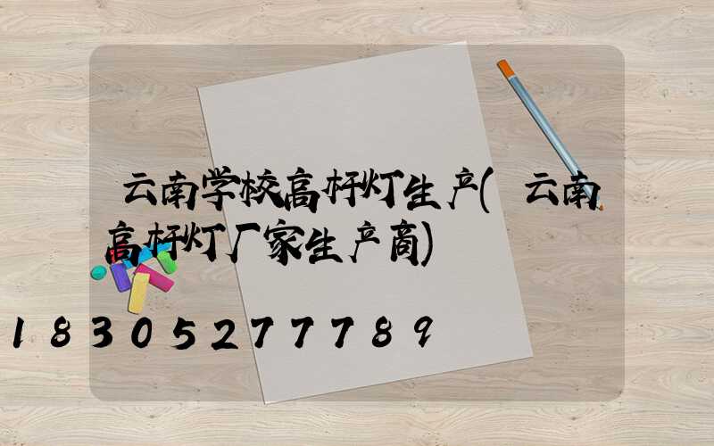 云南学校高杆灯生产(云南高杆灯厂家生产商)