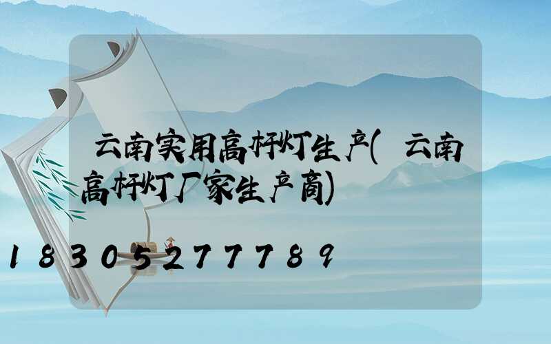 云南实用高杆灯生产(云南高杆灯厂家生产商)
