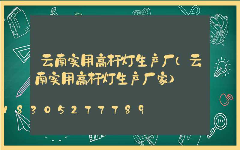 云南实用高杆灯生产厂(云南实用高杆灯生产厂家)