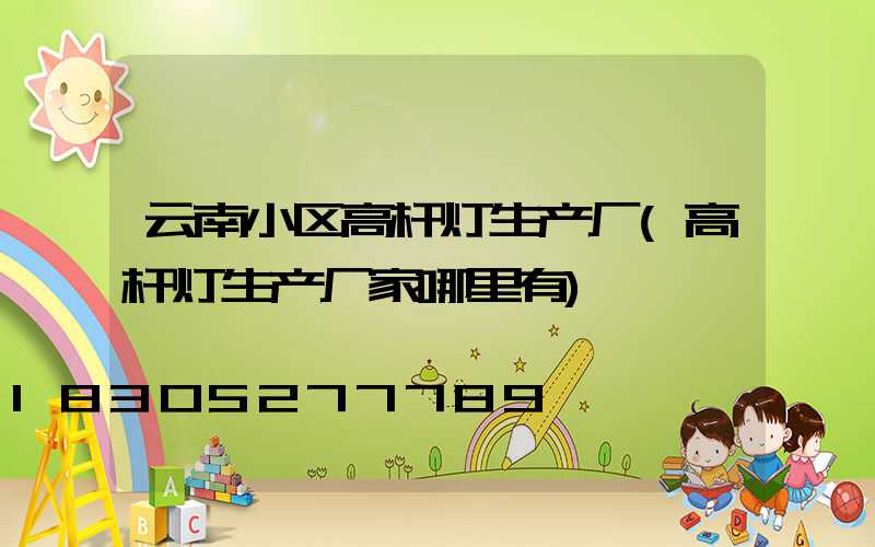 云南小区高杆灯生产厂(高杆灯生产厂家哪里有)