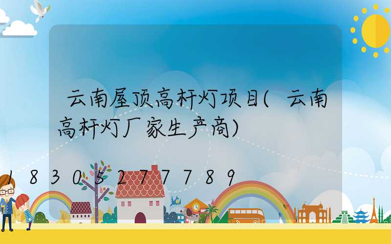 云南屋顶高杆灯项目(云南高杆灯厂家生产商)