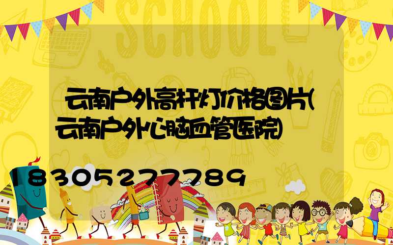 云南户外高杆灯价格图片(云南户外心脑血管医院)