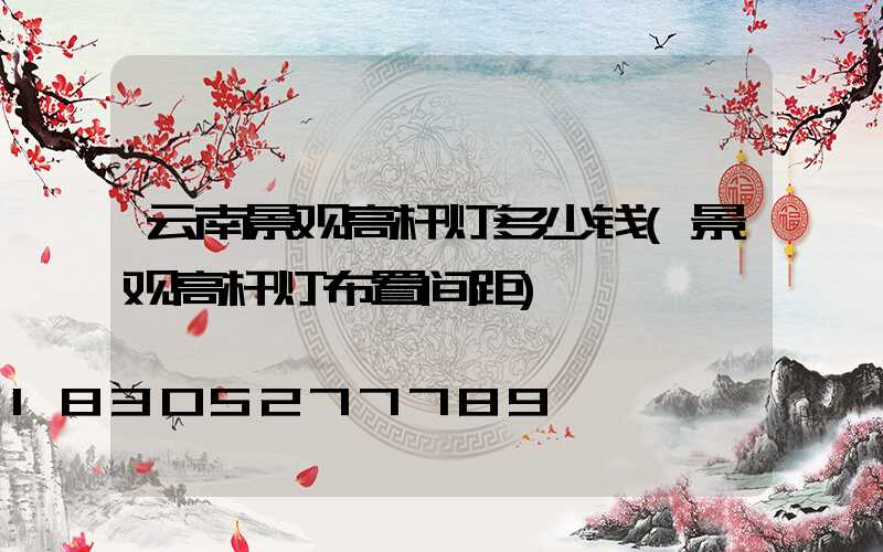 云南景观高杆灯多少钱(景观高杆灯布置间距)