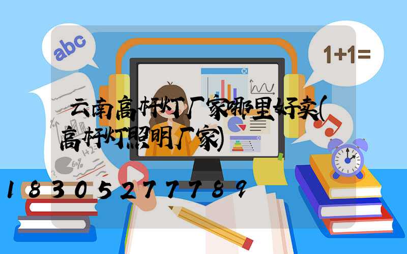 云南高杆灯厂家哪里好卖(高杆灯照明厂家)
