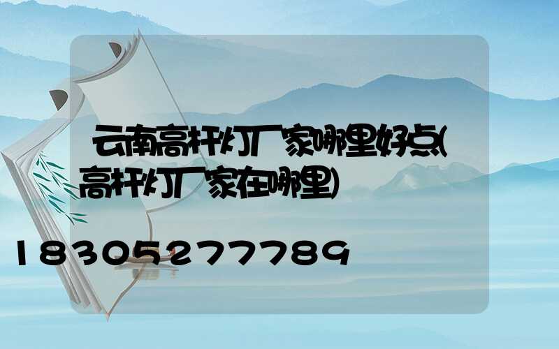 云南高杆灯厂家哪里好点(高杆灯厂家在哪里)