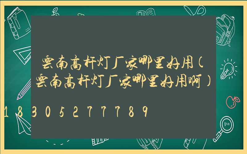 云南高杆灯厂家哪里好用(云南高杆灯厂家哪里好用啊)