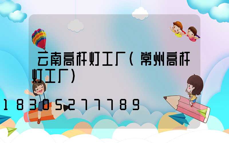 云南高杆灯工厂(常州高杆灯工厂)