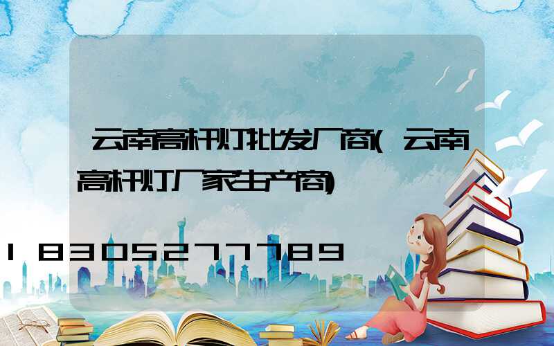 云南高杆灯批发厂商(云南高杆灯厂家生产商)