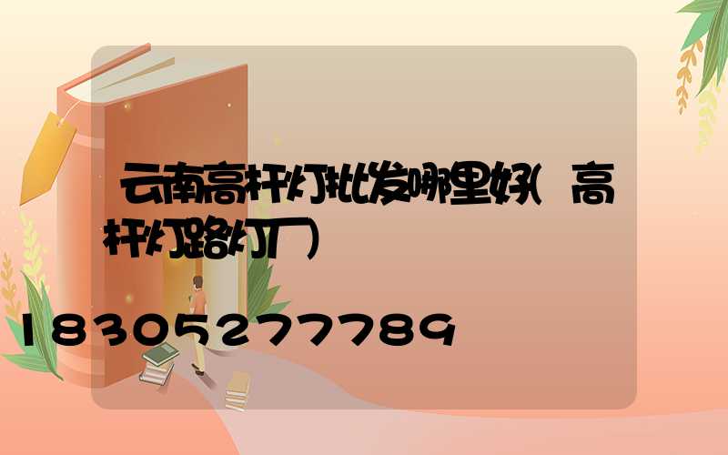 云南高杆灯批发哪里好(高杆灯路灯厂)