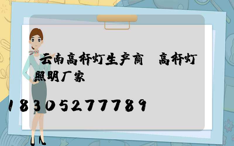 云南高杆灯生产商(高杆灯照明厂家)