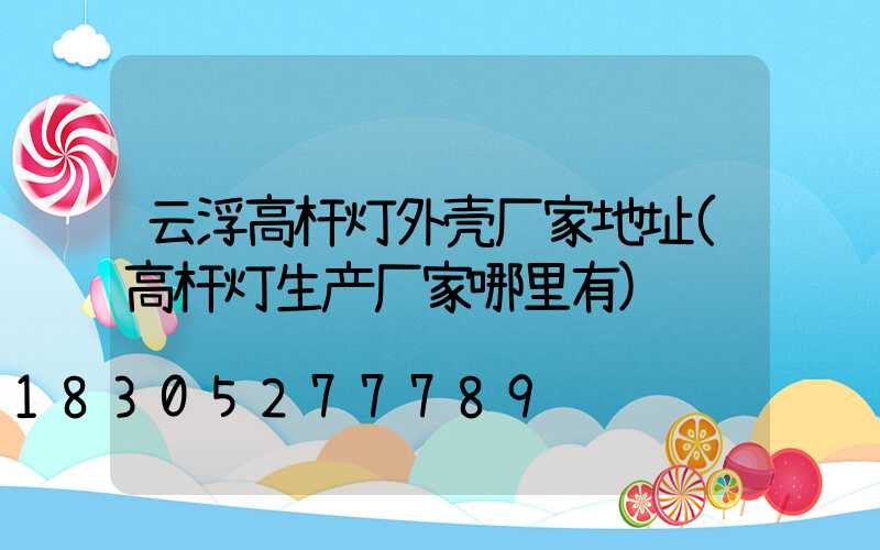 云浮高杆灯外壳厂家地址(高杆灯生产厂家哪里有)