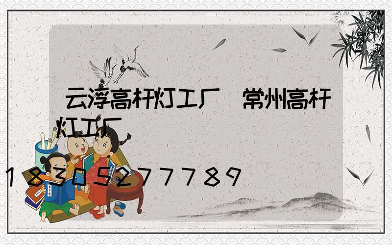 云浮高杆灯工厂(常州高杆灯工厂)
