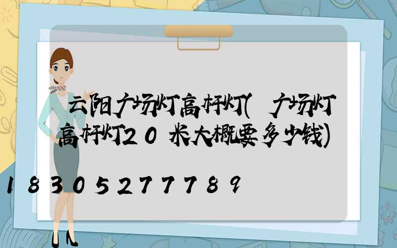 云阳广场灯高杆灯(广场灯高杆灯20米大概要多少钱)