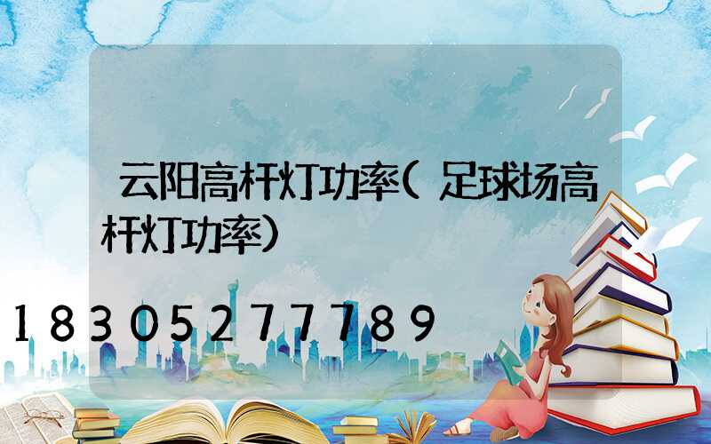 云阳高杆灯功率(足球场高杆灯功率)