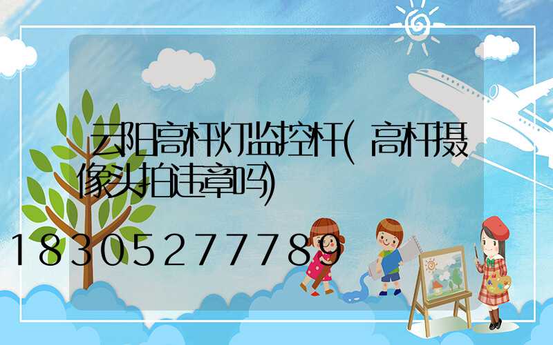 云阳高杆灯监控杆(高杆摄像头拍违章吗)