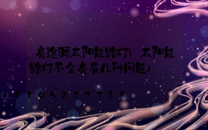 亮途源太阳能路灯(太阳能路灯不会亮有几种问题)