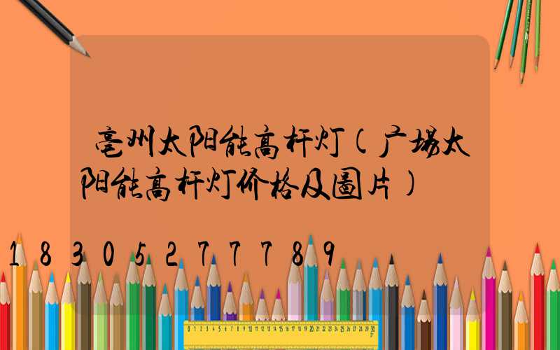 亳州太阳能高杆灯(广场太阳能高杆灯价格及图片)