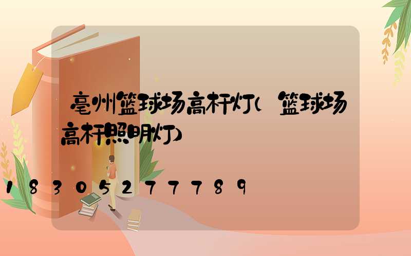 亳州篮球场高杆灯(篮球场高杆照明灯)