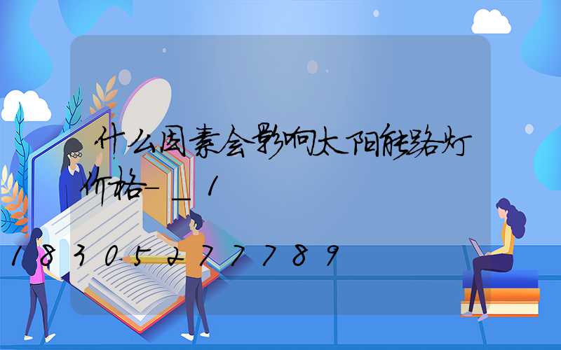 什么因素会影响太阳能路灯价格-_1