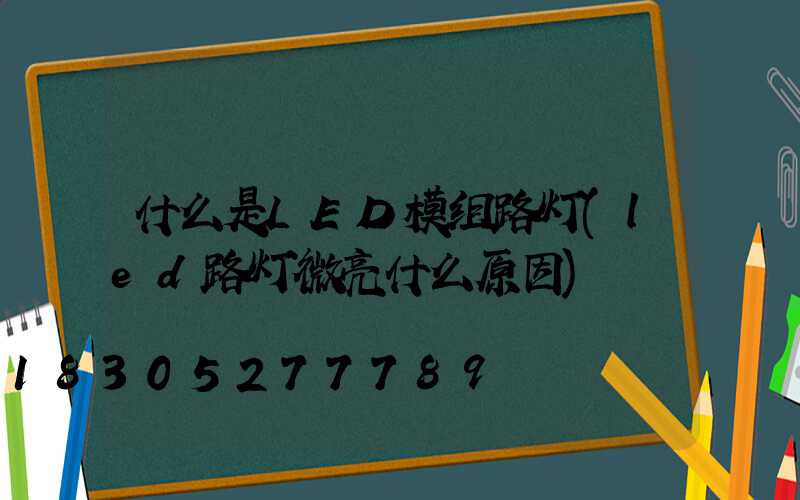 什么是LED模组路灯(led路灯微亮什么原因)