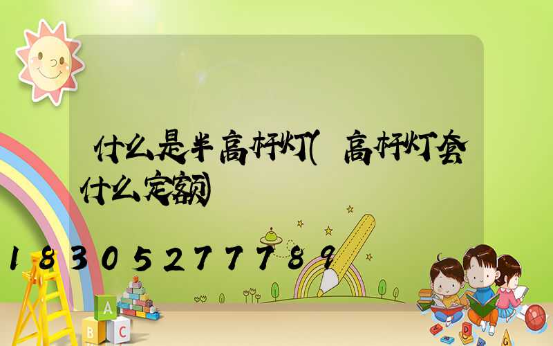 什么是半高杆灯(高杆灯套什么定额)