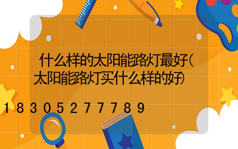什么样的太阳能路灯最好(太阳能路灯买什么样的好)