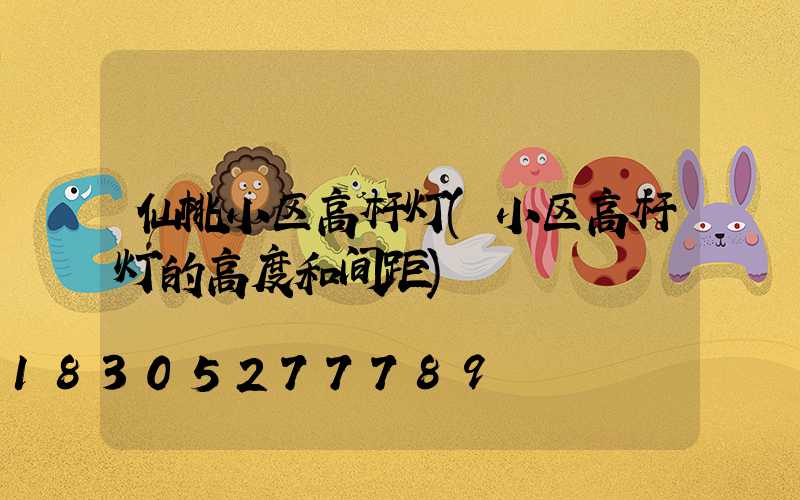 仙桃小区高杆灯(小区高杆灯的高度和间距)