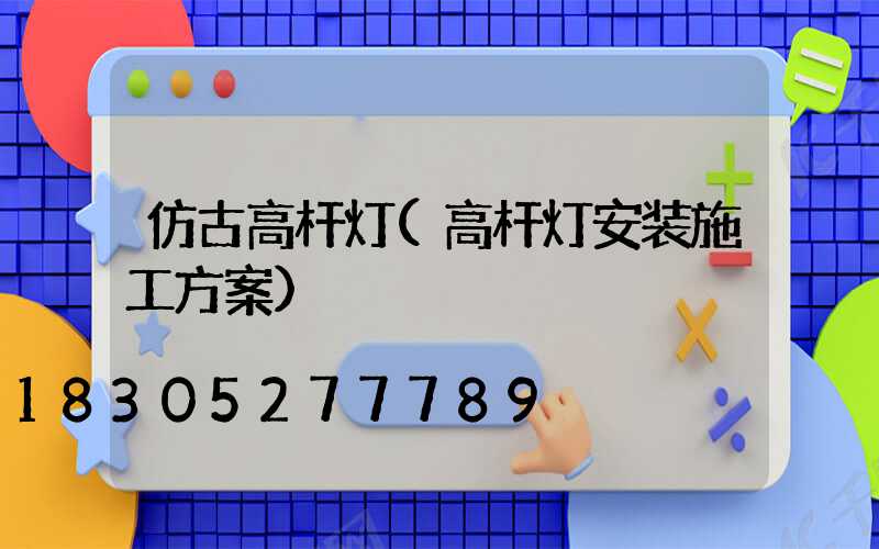 仿古高杆灯(高杆灯安装施工方案)