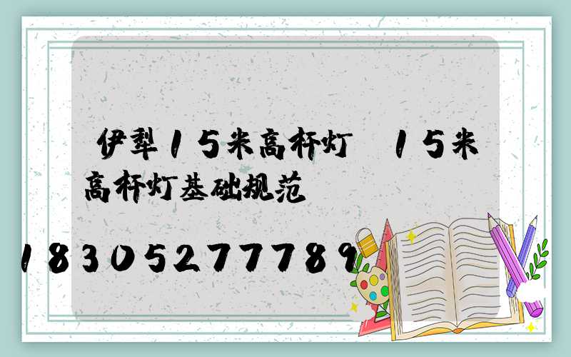 伊犁15米高杆灯(15米高杆灯基础规范)