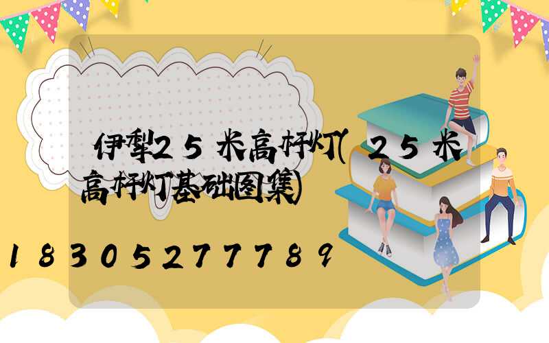 伊犁25米高杆灯(25米高杆灯基础图集)