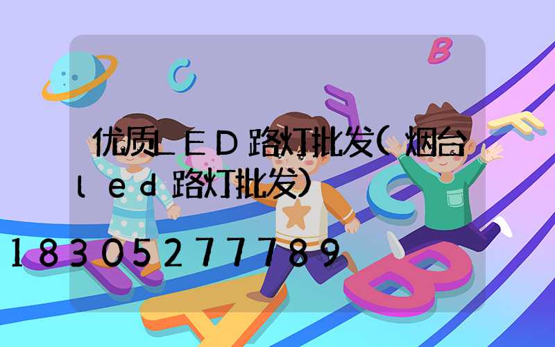 优质LED路灯批发(烟台led路灯批发)