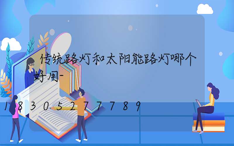 传统路灯和太阳能路灯哪个好用-