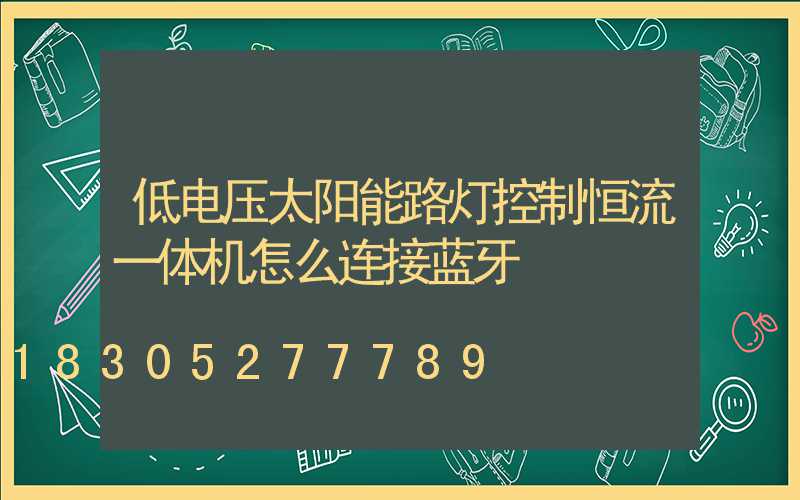 低电压太阳能路灯控制恒流一体机怎么连接蓝牙