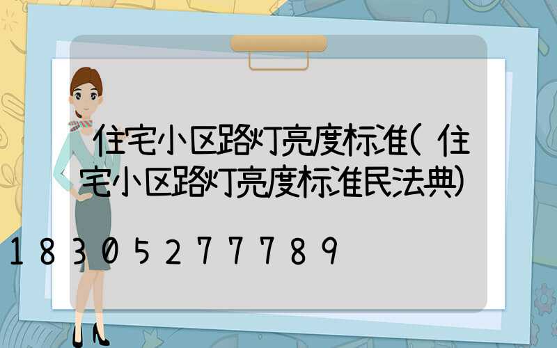住宅小区路灯亮度标准(住宅小区路灯亮度标准民法典)