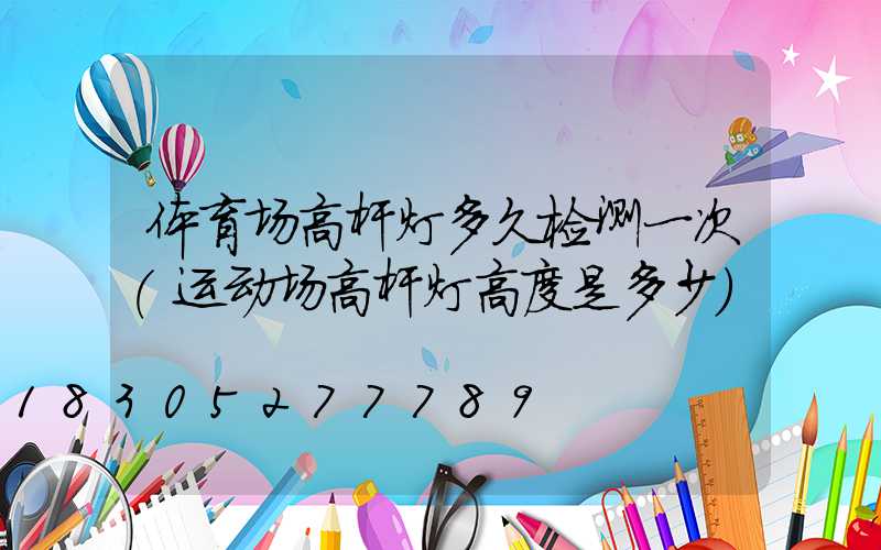 体育场高杆灯多久检测一次(运动场高杆灯高度是多少)