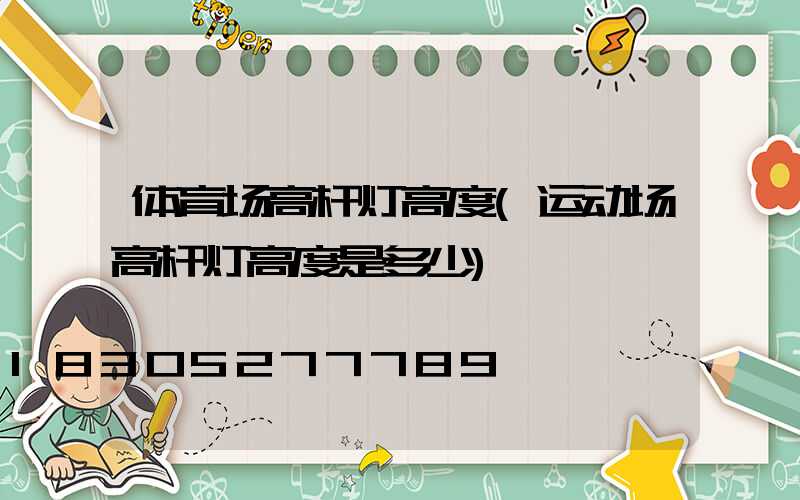 体育场高杆灯高度(运动场高杆灯高度是多少)
